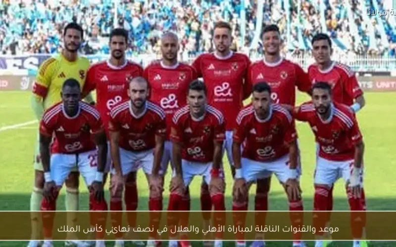 القنوات الناقلة وموعد مواجهة الأهلي والهلال في نصف نهائي كأس الملك